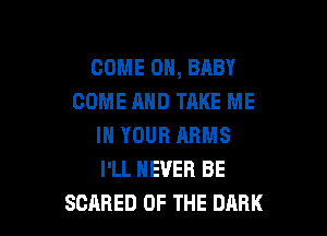 COME ON, BABY
COME AND TAKE ME

IN YOUR ARMS
I'LL NEVER BE
SCARED OF THE DARK