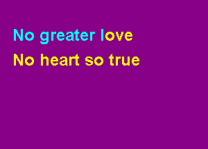No greater love
No heart so true