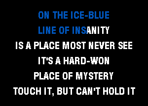 ON THE ICE-BLUE
LINE OF IHSAHITY
IS A PLACE MOST NEVER SEE
IT'S A HARD-WOH
PLACE OF MYSTERY
TOUCH IT, BUT CAN'T HOLD IT