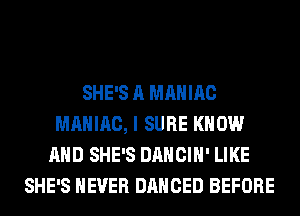 SHE'S A MAHIAC
MAHIAC, I SURE KNOW
AND SHE'S DANCIH' LIKE
SHE'S NEVER DANCED BEFORE