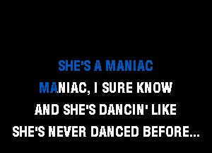 SHE'S A MAHIAC
MAHIAC, I SURE KNOW
AND SHE'S DANCIH' LIKE
SHE'S NEVER DANCED BEFORE...