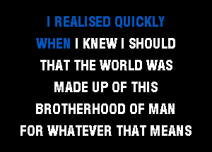 I REALISED QUICKLY
WHEN I KHEWI SHOULD
THAT THE WORLD WAS
MADE UP OF THIS
BROTHERHOOD OF MAN
FOR WHATEVER THAT MEANS