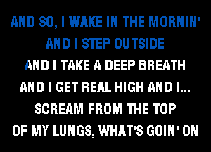MID SO, I WAKE III THE MORHIII'
MID I STEP OUTSIDE
MID I TAKE A DEEP BREATH
MID I GET REIIL HIGH MID I...
SCREAM FROM THE TOP
OF MY LUNGS, WHAT'S GOIII' OII