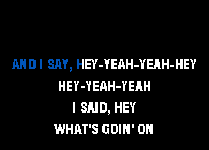 AND I SAY, HEY-YEAH-YEAH-HEY

HEY-YEAH-YEAH
I SAID, HEY
WHAT'S GOIH' 0H