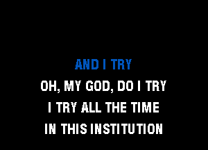 AND I TRY

OH, MY GOD, DO I TRY
I TRY ALL THE TIME
IN THIS INSTITUTION