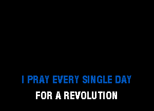 l PRAY EVERY SINGLE DAY
FOR A REVOLUTION