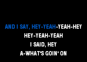 AND I SAY, HEY-YEAH-YEAH-HEY

HEY-YEAH-YEAH
I SAID, HEY
A-WHAT'S GOIN' 0H