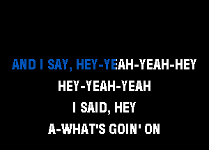 AND I SAY, HEY-YEAH-YEAH-HEY

HEY-YEAH-YEAH
I SAID, HEY
A-WHAT'S GOIN' 0H