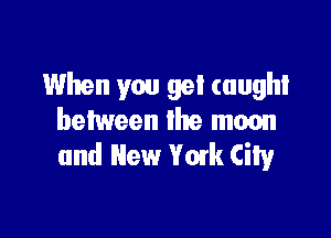 When you get caught

between the moon
and New Vowk City
