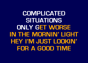COMPLICATED
SITUATIONS
ONLY GET WORSE
IN THE MORNIN' LIGHT
HEY I'M JUST LUDKIN'
FOR A GOOD TIME