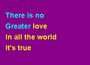 There is no
Greater love

In all the world
It's true