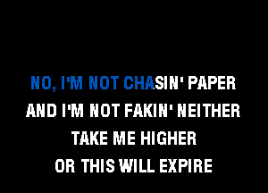 H0, I'M NOT CHASIH' PAPER
AND I'M NOT FAKIH' NEITHER
TAKE ME HIGHER
0R THIS WILL EXPIRE