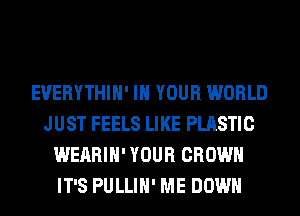 EVERYTHIH' IN YOUR WORLD
JUST FEELS LIKE PLASTIC
WEARIH' YOUR CROWN
IT'S PULLIH' ME DOWN