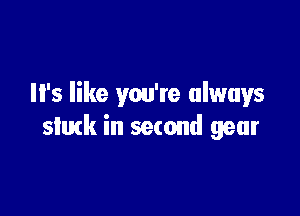 It's like you're always

stuck in second gear