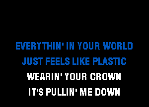 EVERYTHIH' IN YOUR WORLD
JUST FEELS LIKE PLASTIC
WEARIH' YOUR CROWN
IT'S PULLIH' ME DOWN