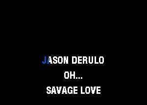 JHSOH DERULO
DH...
SAVAGE LOVE