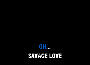 0H...
SAVAGE LOVE