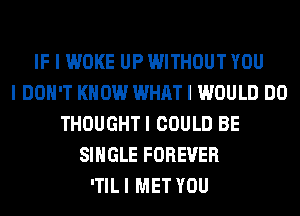 IF I WOKE UP WITHOUT YOU
I DON'T KNOW WHAT I WOULD DO
THOUGHTI COULD BE
SINGLE FOREVER
ITIL I MET YOU