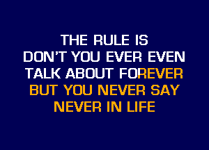 THE RULE IS
DON'T YOU EVER EVEN
TALK ABOUT FOREVER
BUT YOU NEVER SAY

NEVER IN LIFE