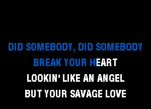 DID SOMEBODY, DID SOMEBODY
BREAK YOUR HEART
LOOKIH' LIKE AN ANGEL
BUT YOUR SAVAGE LOVE