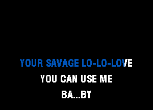 YOUR SAVAGE LO-LO-LOVE
YOU CAN USE ME
BA...BY