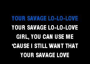 YOUR SAVAGE LO-LO-LOUE
YOUR SAVAGE LO-LO-LOUE
GIRL, YOU CAN USE ME
'CAU SE I STILL WANT THAT
YOUR SAVAGE LOVE