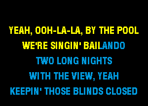 YEAH, OOH-LA-LA, BY THE POOL
WE'RE SIHGIH' BAILAHDO
TWO LONG NIGHTS
WITH THE VIEW, YEAH
KEEPIH' THOSE BLIHDS CLOSED