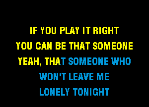 IF YOU PLAY IT RIGHT
YOU CAN BE THAT SOMEONE
YEAH, THAT SOMEONE WHO

WON'T LEAVE ME
LONELY TONIGHT