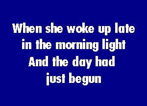 When she woke up Iale
in lhe moming light

km! the day had
iusl begun