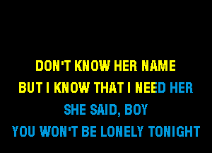 DON'T KNOW HER NAME
BUTI KNOW THATI NEED HER
SHE SAID, BOY
YOU WON'T BE LONELY TONIGHT