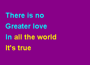 There is no
Greater love

In all the world
It's true