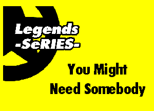 Leggyds
JQRIES-

You Might
Need Somebody