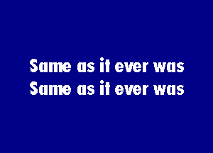 Same as il ever was

Same as it ever was