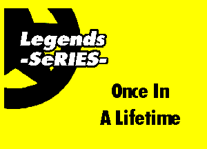 Leggyds
JQRIES-

Once Iln
A lifetime