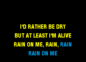 I'D RATHER BE DRY
BUT AT LEAST I'M ALIVE
RAIN ON ME, RAIN, RAIN

RAIN ON ME I