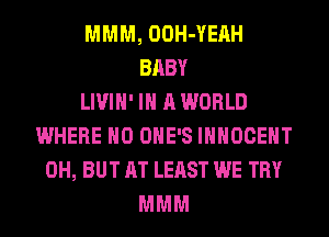 MMM, OOH-YERH
BABY
LIVIH' IN A WORLD
WHERE H0 OHE'S IHHOCEHT
0H, BUT AT LEAST WE TRY
MMM