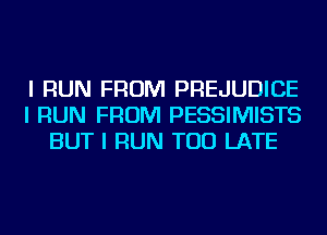 I RUN FROM PREJUDICE
I RUN FROM PESSIMISTS
BUT I RUN TOO LATE