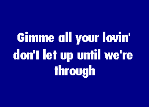 Gimme all your Iovin'

don't let up unlil we're
through