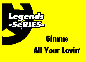 Leggyds
JQRIES-

Gimme
All Your ILouin'