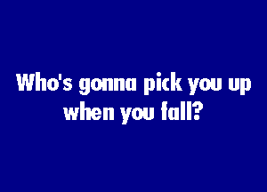 Who's gonna pick you up

when you fall?