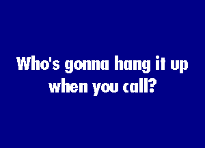 Who's gonna hang it up

when you call?