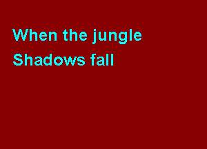 When the jungle
Shadows fall