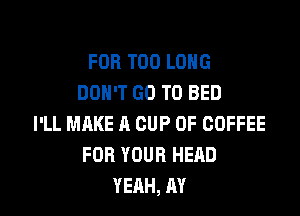 FOR T00 LONG
DON'T GO TO BED

I'LL MAKE A CUP 0F COFFEE
FOR YOUR HEAD
YEAH, AY