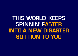 THIS WORLD KEEPS
SPINNIN' FASTER
INTO A NEW DISASTER
SO I RUN TO YOU