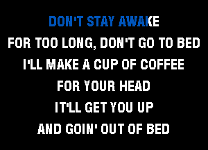 DON'T STAY AWAKE
FOR T00 LONG, DON'T GO TO BED
I'LL MAKE A CUP 0F COFFEE
FOR YOUR HEAD
IT'LL GET YOU UP
AND GOIH' OUT OF BED