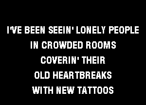 I'VE BEEN SEEIH' LONELY PEOPLE
IN CROWDED ROOMS
COVERIH' THEIR
OLD HEARTBREAKS
WITH NEW TATTOOS