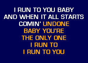 I FIUN TO YOU BABY
AND WHEN IT ALL STARTS
COMIN' UNDONE
BABY YOU'RE
THE ONLY ONE
I FIUN TO
I FIUN TO YOU