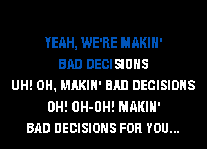 YEAH, WE'RE MAKIH'
BAD DECISIONS
UH! 0H, MAKIH' BAD DECISIONS
0H! OH-OH! MAKIH'
BAD DECISIONS FOR YOU...