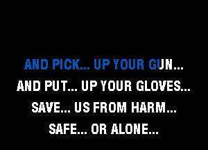 AND PICK... UP YOUR GUN...
AND PUT... UP YOUR GLOVES...
SAVE... US FROM HARM...
SAFE... 0R ALONE...