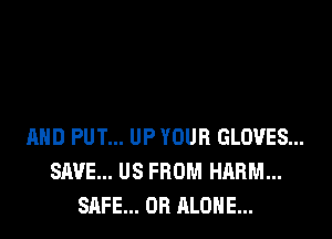 MID PUT... UP YOUR GLOVES...
SAVE... US FROM HARM...
SAFE... OB ALONE...